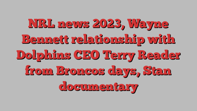 Nrl News 2023 Wayne Bennett Relationship With Dolphins Ceo Terry Reader From Broncos Days Stan 2924