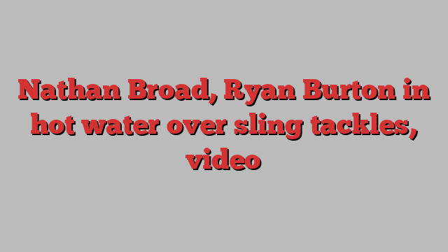 Nathan Broad, Ryan Burton in hot water over sling tackles, video