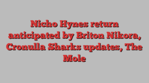 Nicho Hynes return anticipated by Briton Nikora, Cronulla Sharks updates, The Mole