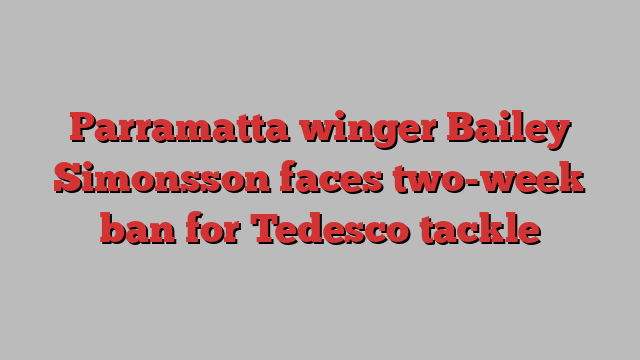 Parramatta winger Bailey Simonsson faces two-week ban for Tedesco tackle