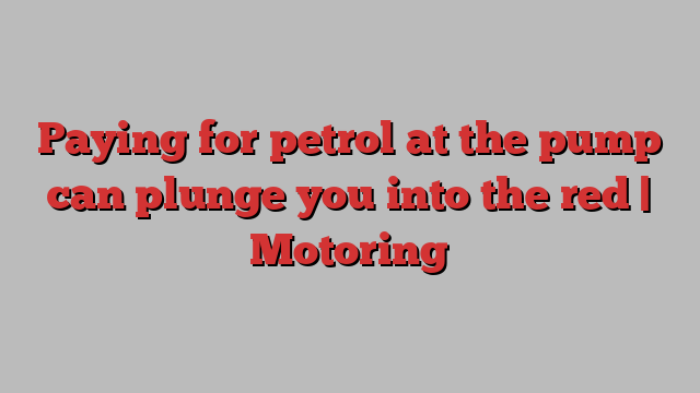 Paying for petrol at the pump can plunge you into the red | Motoring