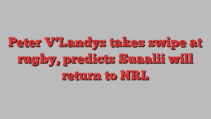 Peter V’Landys takes swipe at rugby, predicts Suaalii will return to NRL