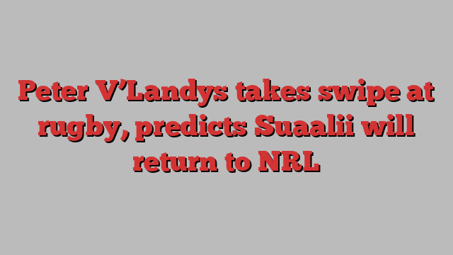 Peter V’Landys takes swipe at rugby, predicts Suaalii will return to NRL