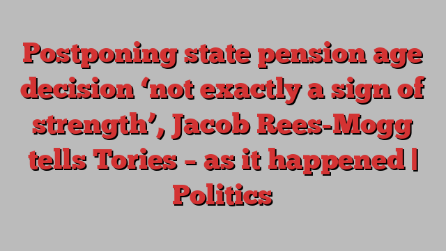 Postponing state pension age decision ‘not exactly a sign of strength’, Jacob Rees-Mogg tells Tories – as it happened | Politics