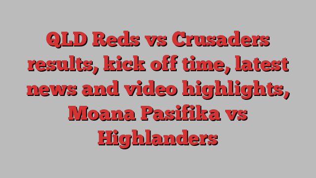 QLD Reds vs Crusaders results, kick off time, latest news and video highlights, Moana Pasifika vs Highlanders