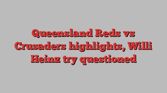 Queensland Reds vs Crusaders highlights, Willi Heinz try questioned