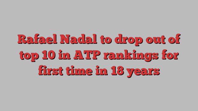 Rafael Nadal to drop out of top 10 in ATP rankings for first time in 18 years