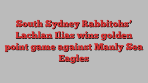 South Sydney Rabbitohs’ Lachlan Ilias wins golden point game against Manly Sea Eagles