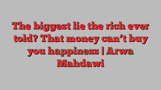 The biggest lie the rich ever told? That money can’t buy you happiness | Arwa Mahdawi