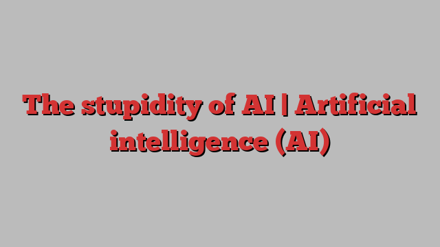 The stupidity of AI | Artificial intelligence (AI)