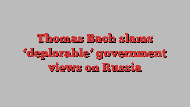 Thomas Bach slams ‘deplorable’ government views on Russia