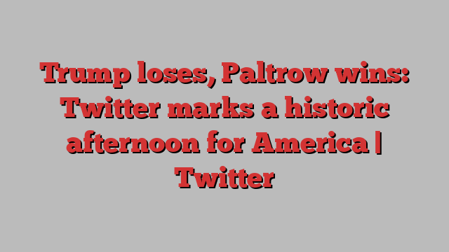 Trump loses, Paltrow wins: Twitter marks a historic afternoon for America | Twitter