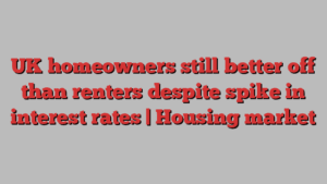 UK homeowners still better off than renters despite spike in interest rates | Housing market