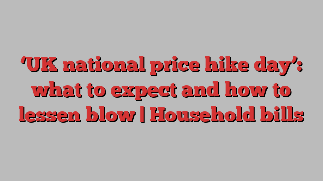 ‘UK national price hike day’: what to expect and how to lessen blow | Household bills