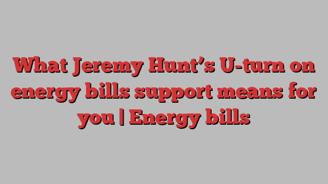 What Jeremy Hunt’s U-turn on energy bills support means for you | Energy bills