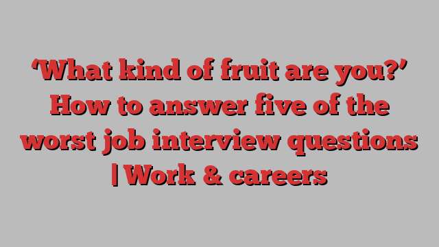 ‘What kind of fruit are you?’ How to answer five of the worst job interview questions | Work & careers