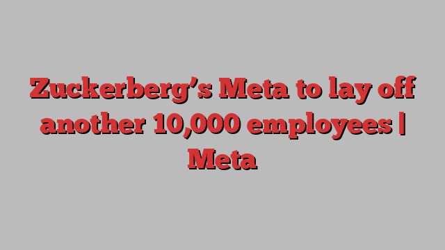 Zuckerberg’s Meta to lay off another 10,000 employees | Meta