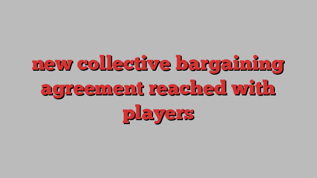 new collective bargaining agreement reached with players