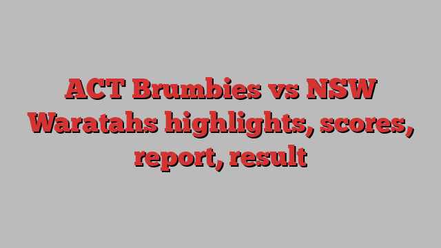 ACT Brumbies vs NSW Waratahs highlights, scores, report, result