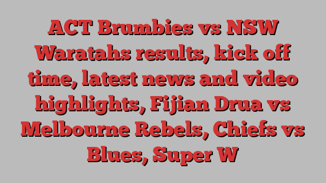 ACT Brumbies vs NSW Waratahs results, kick off time, latest news and video highlights, Fijian Drua vs Melbourne Rebels, Chiefs vs Blues, Super W