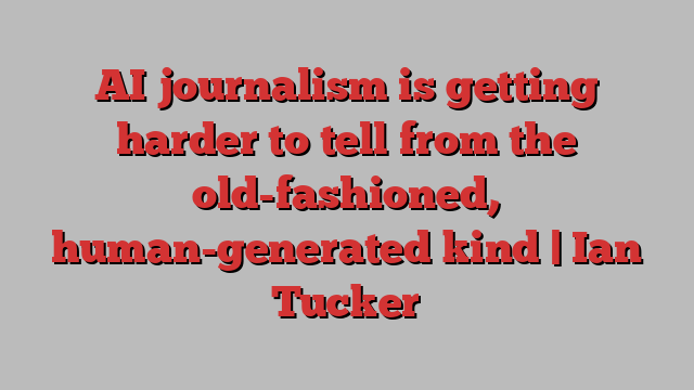 AI journalism is getting harder to tell from the old-fashioned, human-generated kind | Ian Tucker