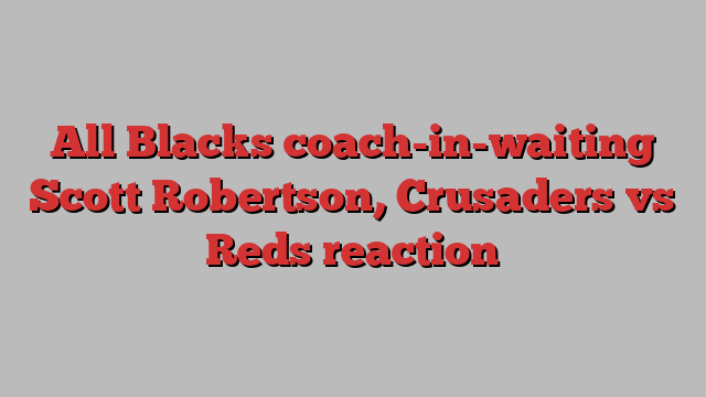 All Blacks coach-in-waiting Scott Robertson, Crusaders vs Reds reaction