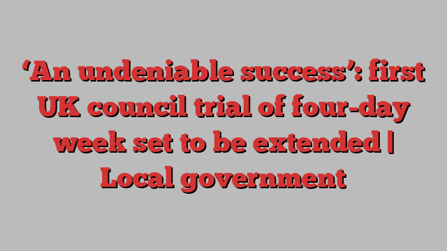 ‘An undeniable success’: first UK council trial of four-day week set to be extended | Local government