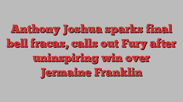 Anthony Joshua sparks final bell fracas, calls out Fury after uninspiring win over Jermaine Franklin