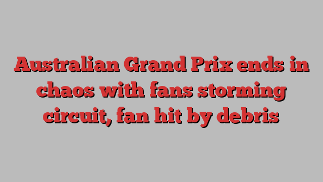 Australian Grand Prix ends in chaos with fans storming circuit, fan hit by debris