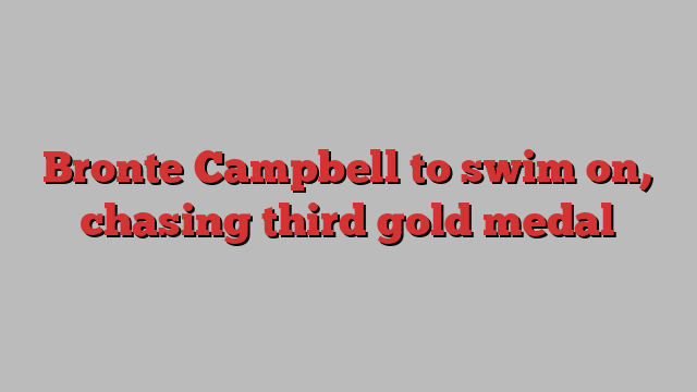 Bronte Campbell to swim on, chasing third gold medal