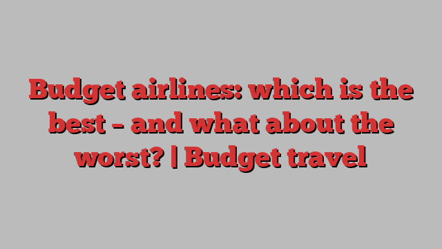 Budget airlines: which is the best – and what about the worst? | Budget travel