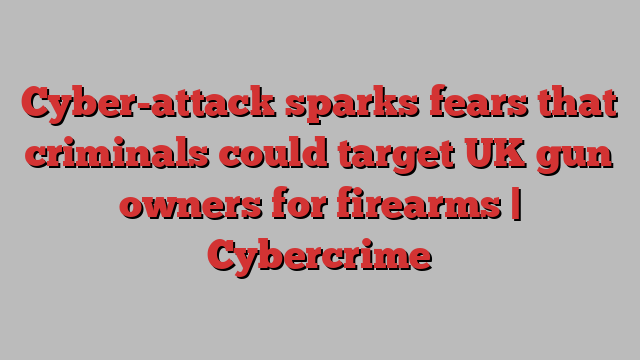 Cyber-attack sparks fears that criminals could target UK gun owners for firearms | Cybercrime