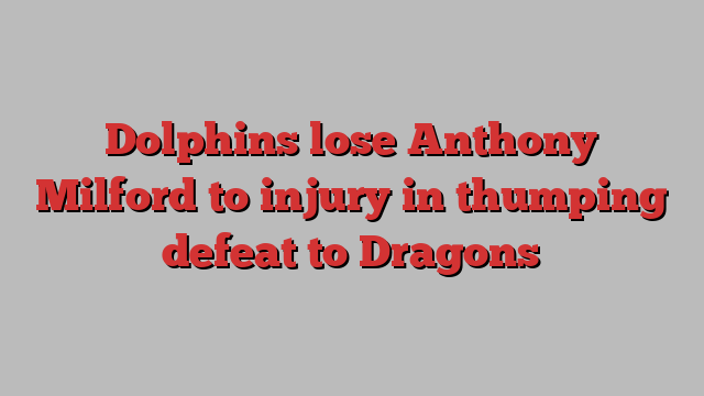 Dolphins lose Anthony Milford to injury in thumping defeat to Dragons