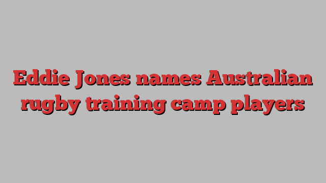 Eddie Jones names Australian rugby training camp players