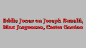 Eddie Jones on Joseph Suaalii, Max Jorgensen, Carter Gordon