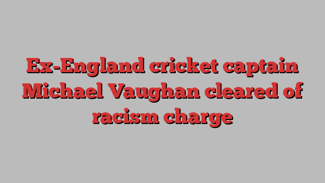 Ex-England cricket captain Michael Vaughan cleared of racism charge