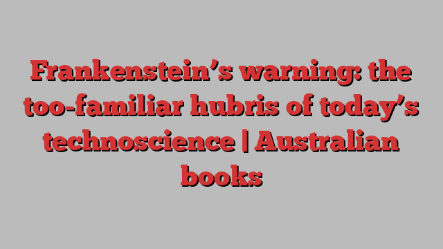 Frankenstein’s warning: the too-familiar hubris of today’s technoscience | Australian books