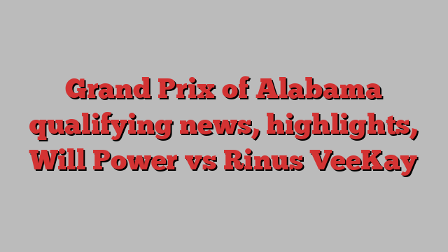 Grand Prix of Alabama qualifying news, highlights, Will Power vs Rinus VeeKay