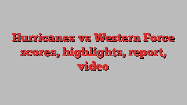 Hurricanes vs Western Force scores, highlights, report, video