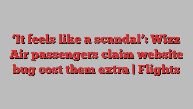 ‘It feels like a scandal’: Wizz Air passengers claim website bug cost them extra | Flights