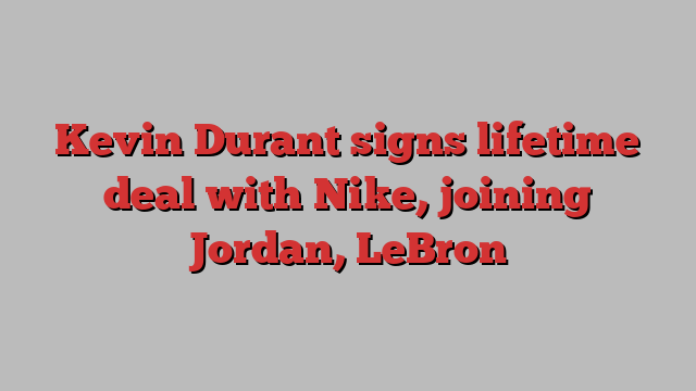 Kevin Durant signs lifetime deal with Nike, joining Jordan, LeBron