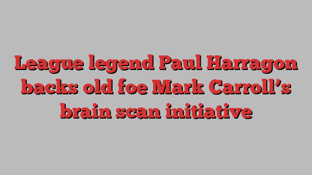 League legend Paul Harragon backs old foe Mark Carroll’s brain scan initiative