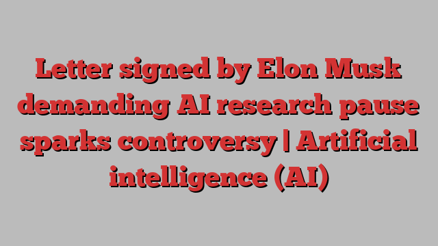 Letter signed by Elon Musk demanding AI research pause sparks controversy | Artificial intelligence (AI)