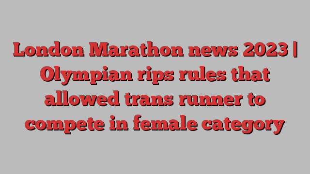 London Marathon news 2023 | Olympian rips rules that allowed trans runner to compete in female category