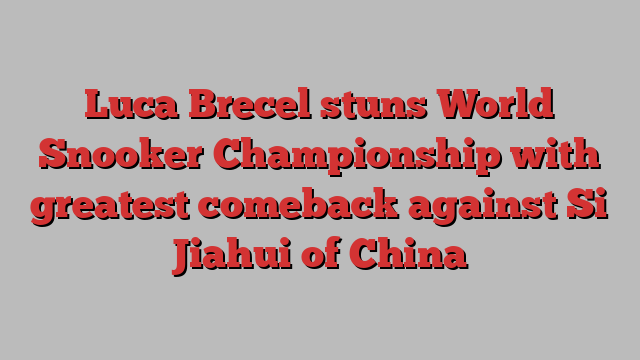 Luca Brecel stuns World Snooker Championship with greatest comeback against Si Jiahui of China