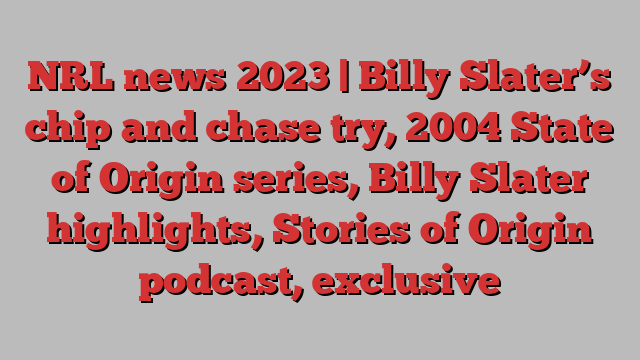 NRL news 2023 | Billy Slater’s chip and chase try, 2004 State of Origin series, Billy Slater highlights, Stories of Origin podcast, exclusive