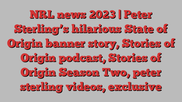 NRL news 2023 | Peter Sterling’s hilarious State of Origin banner story, Stories of Origin podcast, Stories of Origin Season Two, peter sterling videos, exclusive