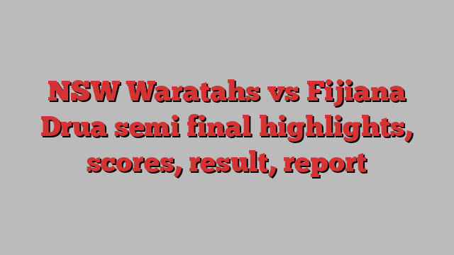 NSW Waratahs vs Fijiana Drua semi final highlights, scores, result, report