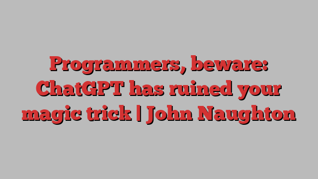 Programmers, beware: ChatGPT has ruined your magic trick | John Naughton