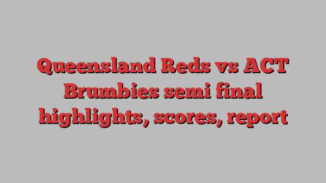 Queensland Reds vs ACT Brumbies semi final highlights, scores, report